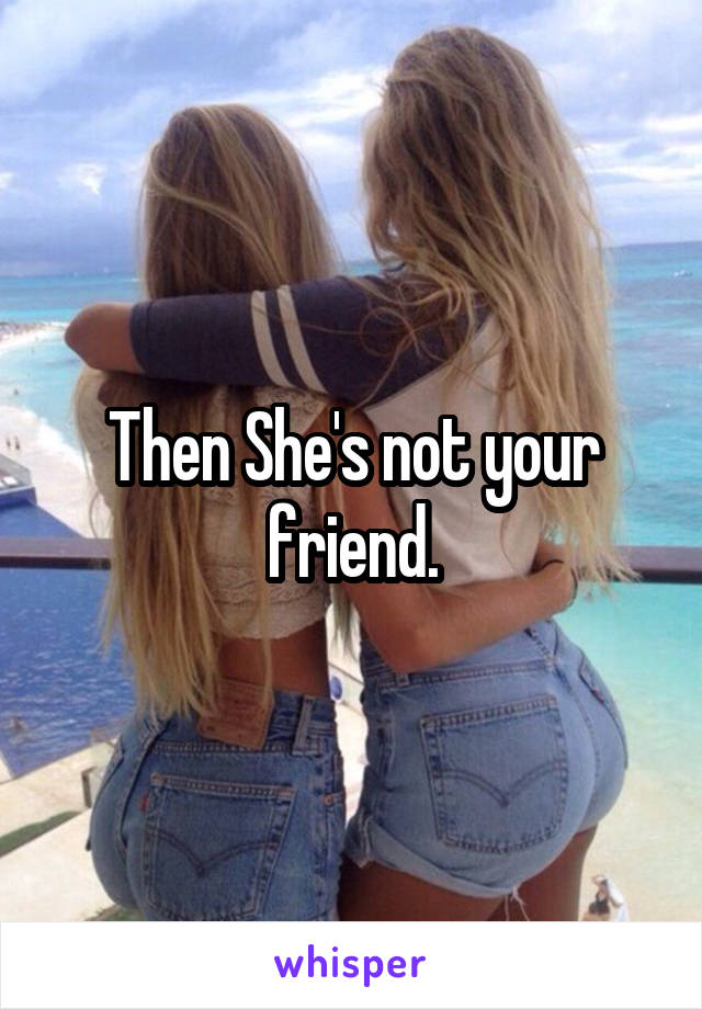 Then She's not your friend.