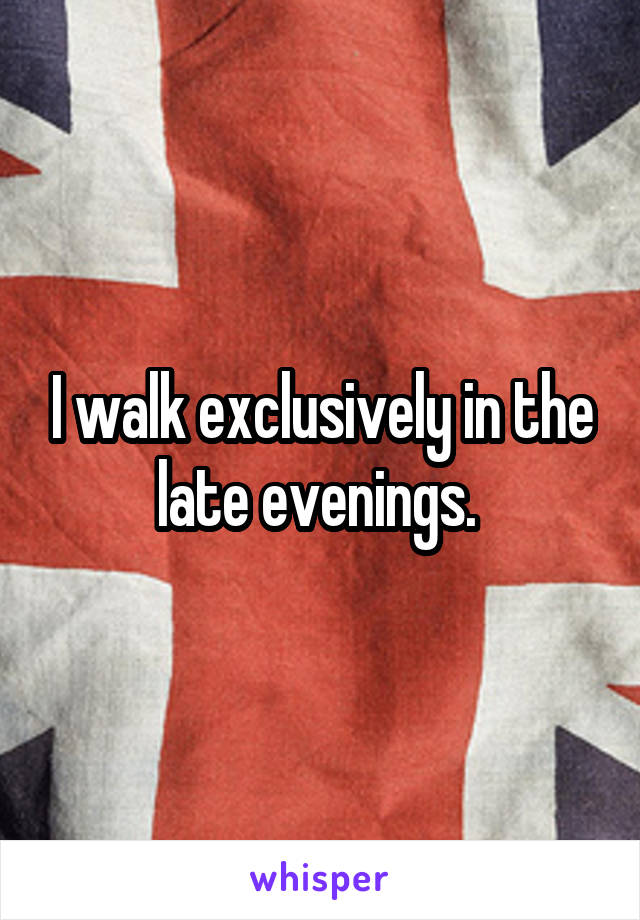 I walk exclusively in the late evenings. 