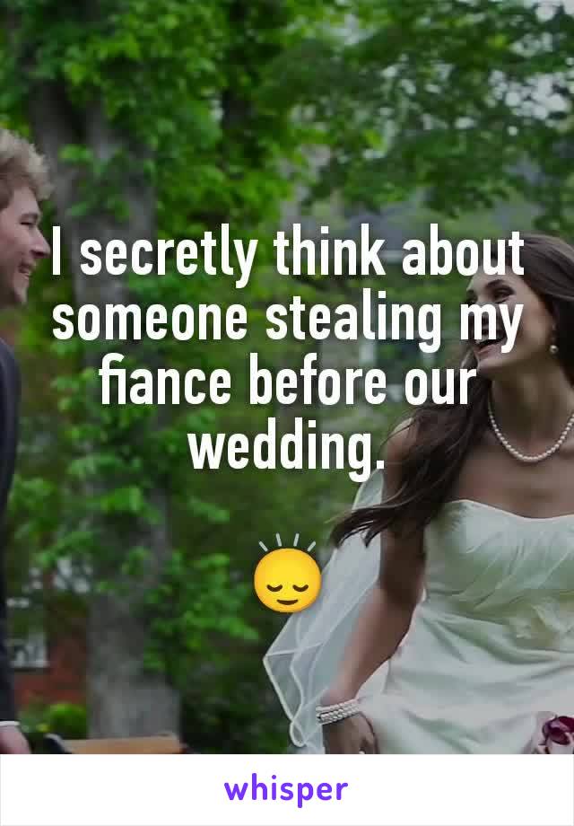 I secretly think about someone stealing my fiance before our wedding.

🙂‍↕️