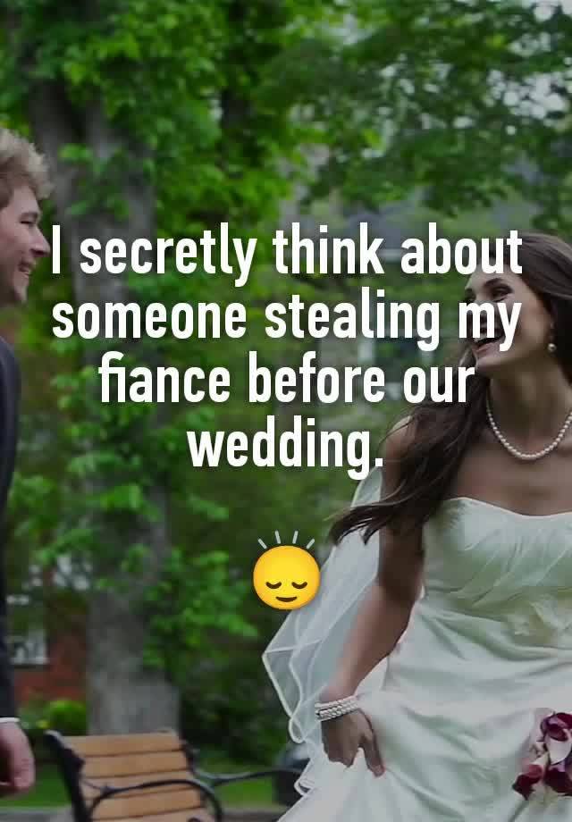 I secretly think about someone stealing my fiance before our wedding.

🙂‍↕️