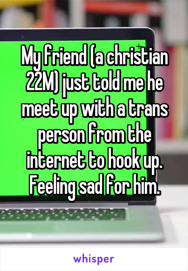 My friend (a christian 22M) just told me he meet up with a trans person from the internet to hook up.
Feeling sad for him.
