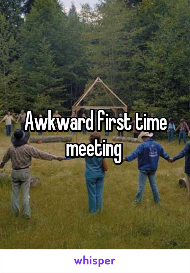 Awkward first time meeting 