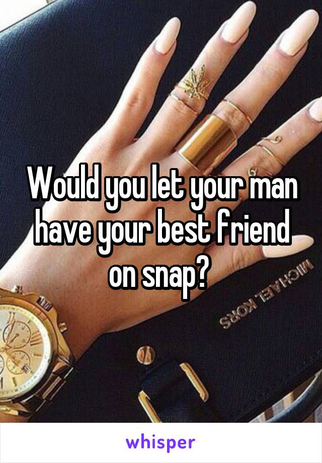 Would you let your man have your best friend on snap? 