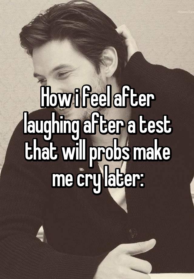 How i feel after laughing after a test that will probs make me cry later: