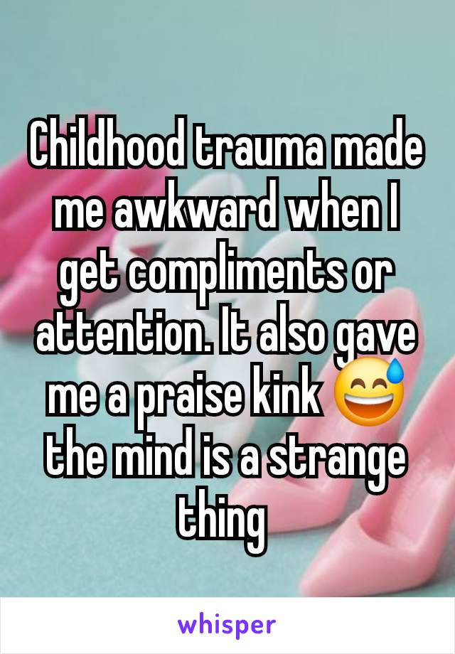 Childhood trauma made me awkward when I get compliments or attention. It also gave me a praise kink 😅 the mind is a strange thing 