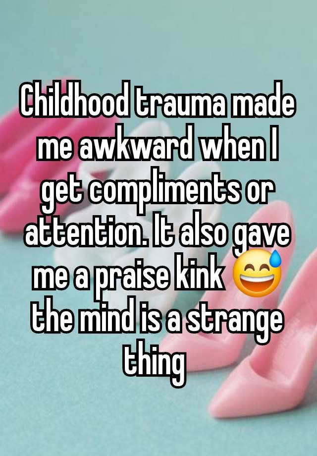 Childhood trauma made me awkward when I get compliments or attention. It also gave me a praise kink 😅 the mind is a strange thing 