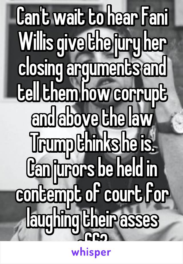 Can't wait to hear Fani Willis give the jury her closing arguments and tell them how corrupt and above the law Trump thinks he is.
Can jurors be held in contempt of court for laughing their asses off?