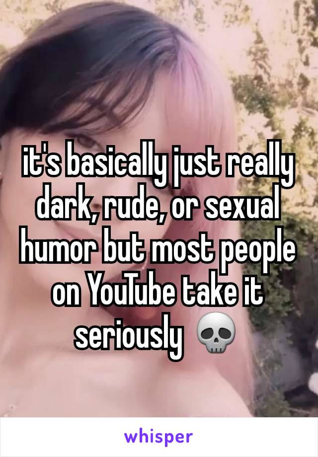 it's basically just really dark, rude, or sexual humor but most people on YouTube take it seriously 💀