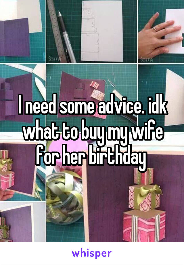 I need some advice. idk what to buy my wife for her birthday 