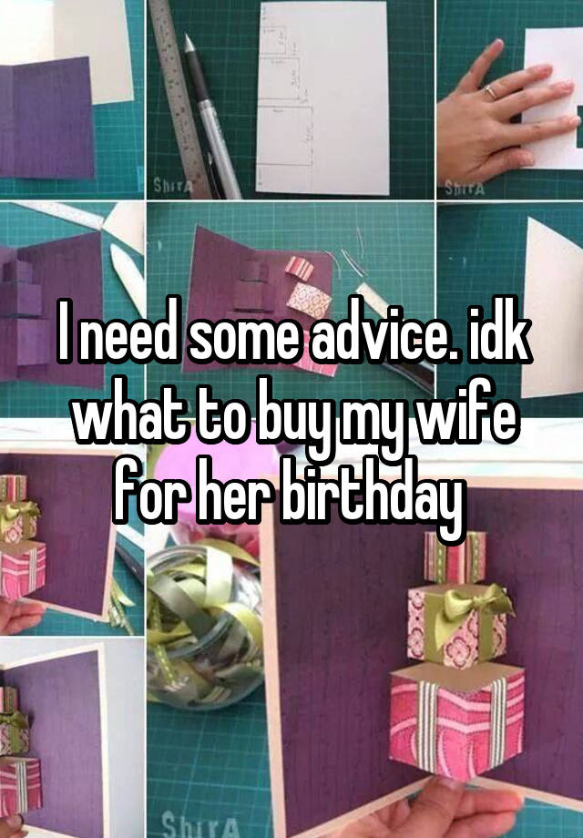 I need some advice. idk what to buy my wife for her birthday 