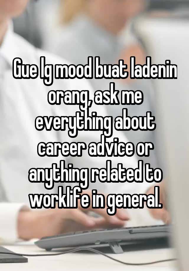 Gue lg mood buat ladenin orang, ask me everything about career advice or anything related to worklife in general.