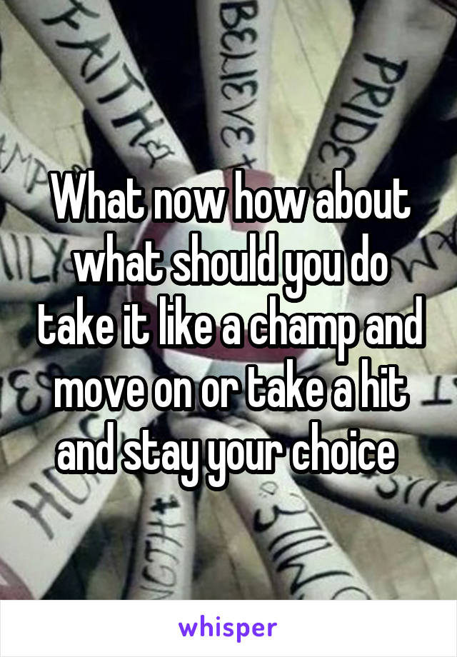 What now how about what should you do take it like a champ and move on or take a hit and stay your choice 