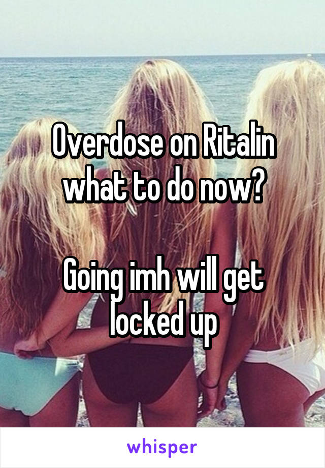 Overdose on Ritalin what to do now?

Going imh will get locked up