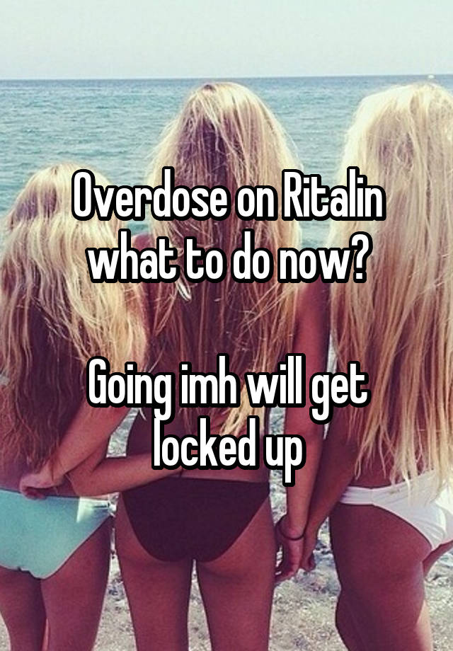 Overdose on Ritalin what to do now?

Going imh will get locked up