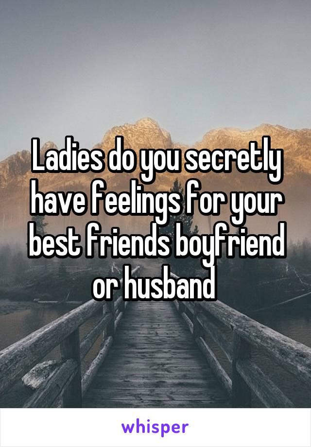 Ladies do you secretly have feelings for your best friends boyfriend or husband 