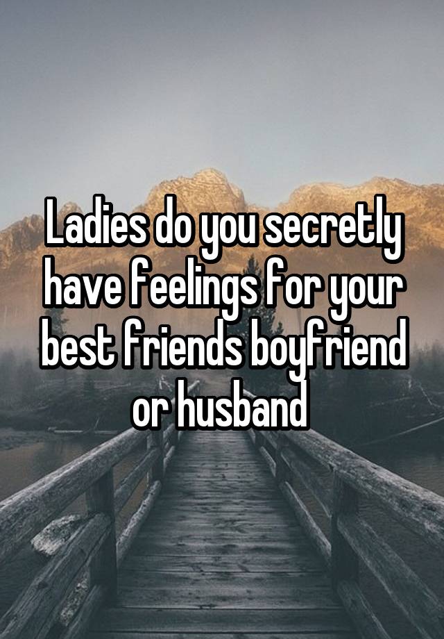 Ladies do you secretly have feelings for your best friends boyfriend or husband 