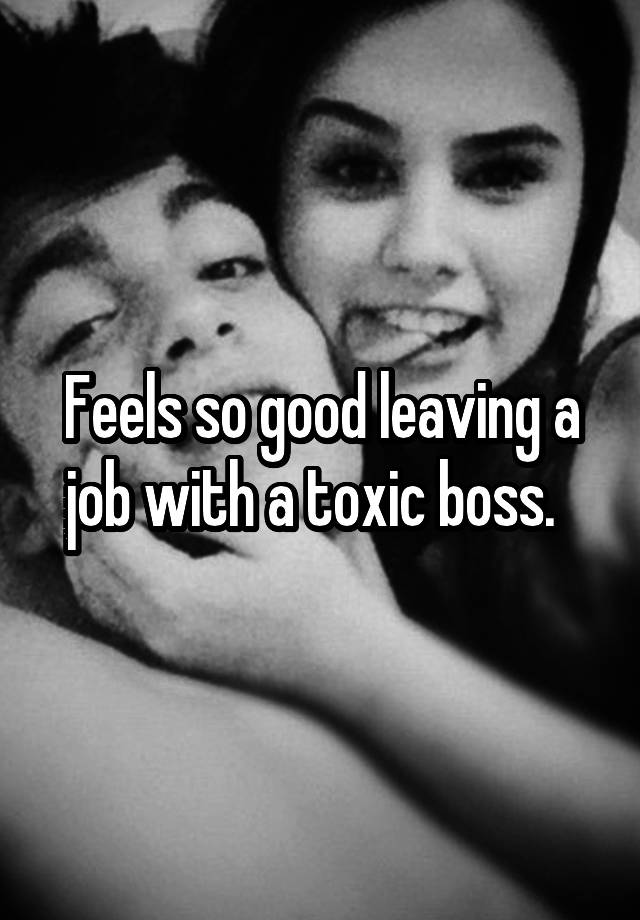 Feels so good leaving a job with a toxic boss.  