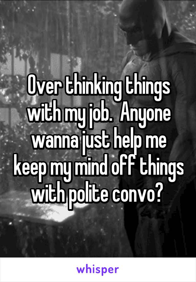 Over thinking things with my job.  Anyone wanna just help me keep my mind off things with polite convo? 