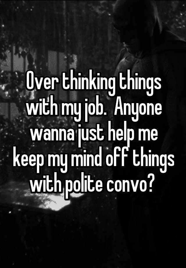 Over thinking things with my job.  Anyone wanna just help me keep my mind off things with polite convo? 