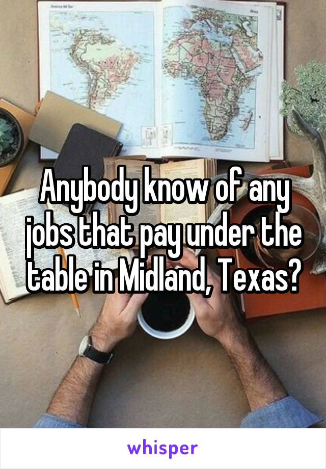 Anybody know of any jobs that pay under the table in Midland, Texas?