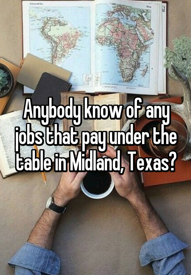 Anybody know of any jobs that pay under the table in Midland, Texas?