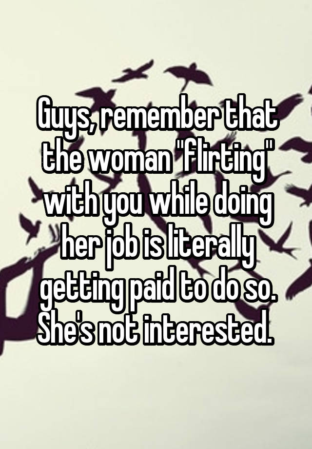 Guys, remember that the woman "flirting" with you while doing her job is literally getting paid to do so. She's not interested. 