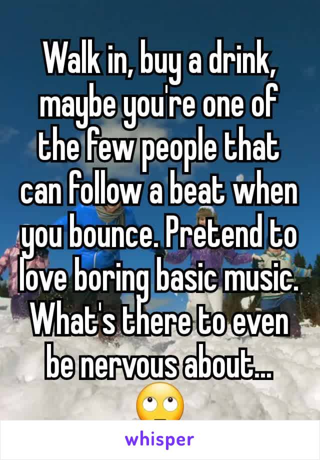 Walk in, buy a drink, maybe you're one of the few people that can follow a beat when you bounce. Pretend to love boring basic music.
What's there to even be nervous about... 🙄