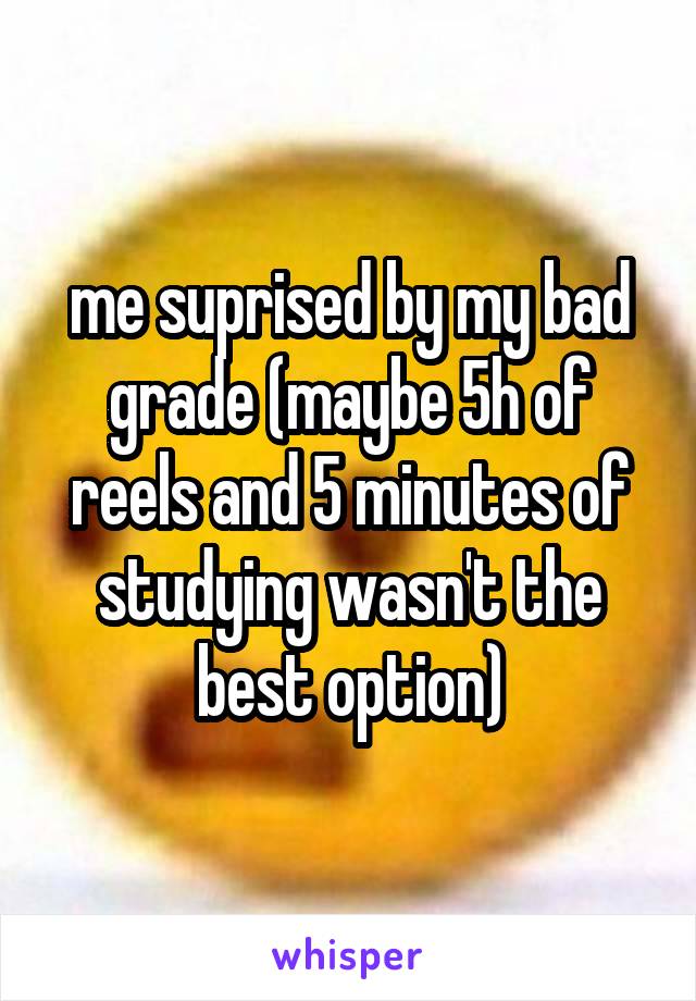 me suprised by my bad grade (maybe 5h of reels and 5 minutes of studying wasn't the best option)