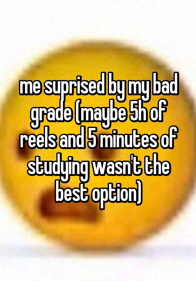 me suprised by my bad grade (maybe 5h of reels and 5 minutes of studying wasn't the best option)