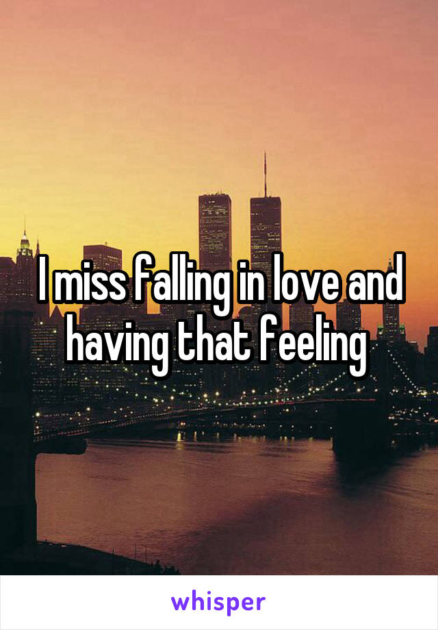 I miss falling in love and having that feeling 