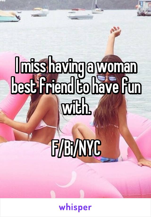 I miss having a woman best friend to have fun with.

F/Bi/NYC