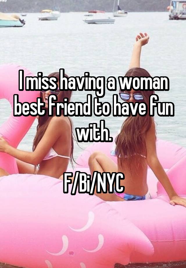 I miss having a woman best friend to have fun with.

F/Bi/NYC