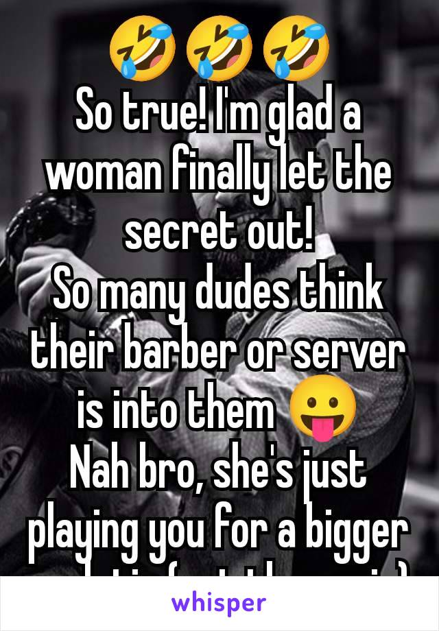 🤣🤣🤣
So true! I'm glad a woman finally let the secret out!
So many dudes think their barber or server is into them 😛
Nah bro, she's just playing you for a bigger cash tip (not the penis)