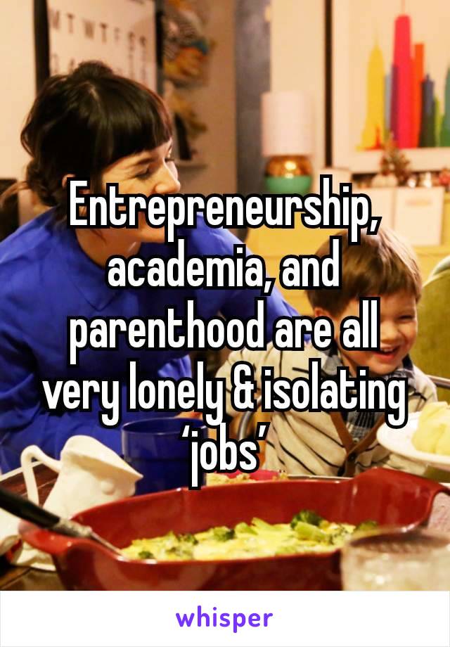 Entrepreneurship, academia, and parenthood are all very lonely & isolating ‘jobs’