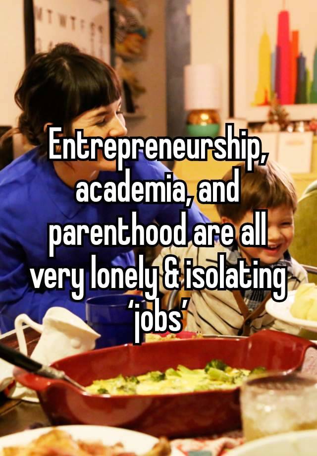 Entrepreneurship, academia, and parenthood are all very lonely & isolating ‘jobs’