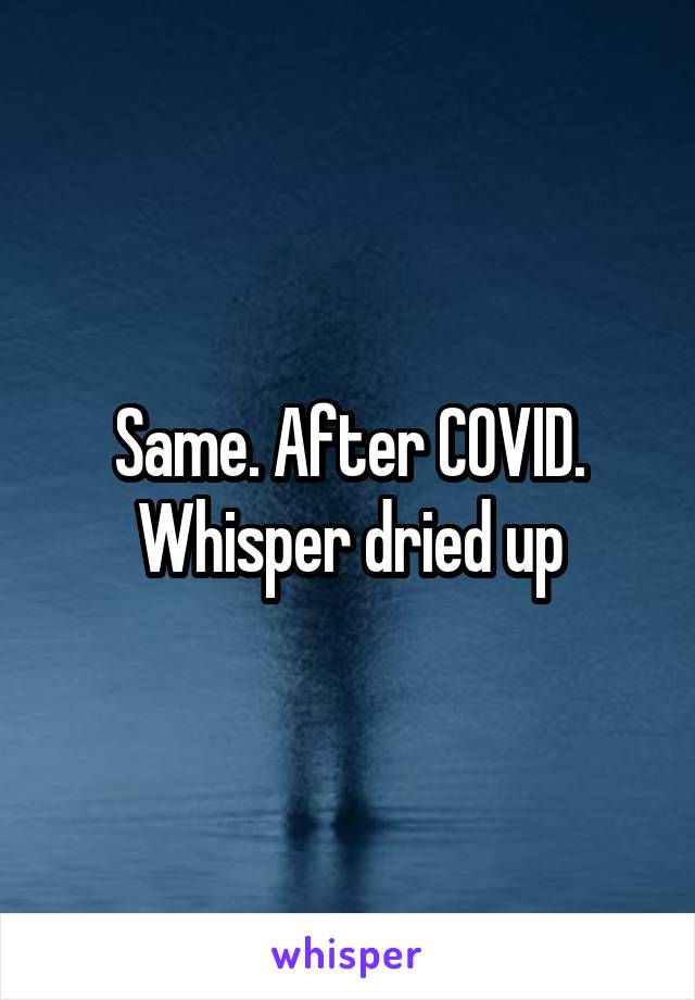 Same. After COVID. Whisper dried up