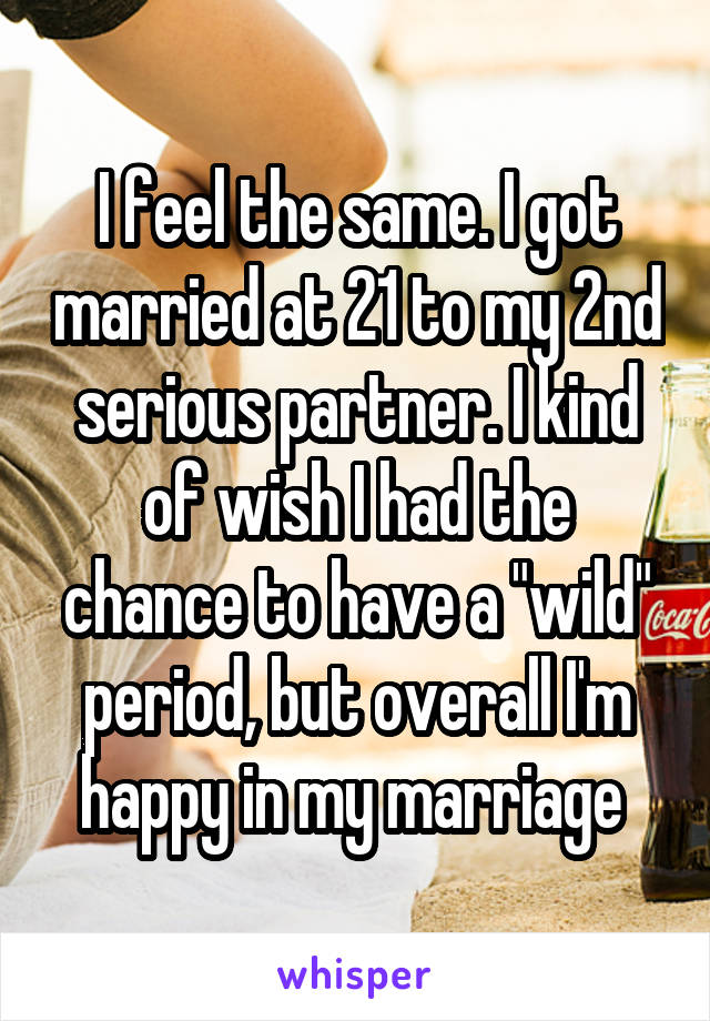 I feel the same. I got married at 21 to my 2nd serious partner. I kind of wish I had the chance to have a "wild" period, but overall I'm happy in my marriage 