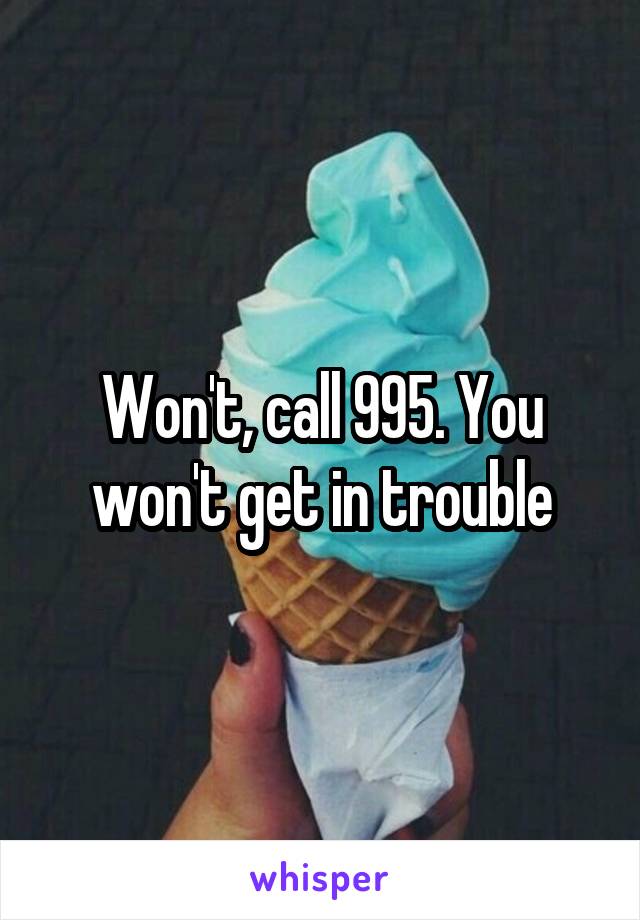 Won't, call 995. You won't get in trouble