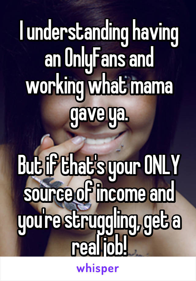 I understanding having an OnlyFans and working what mama gave ya.

But if that's your ONLY source of income and you're struggling, get a real job!