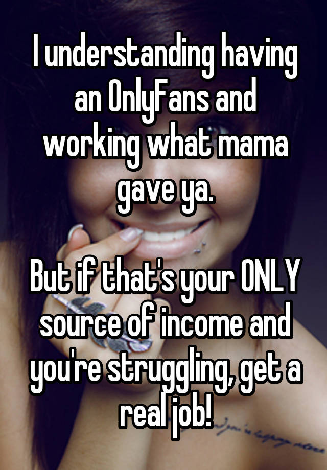 I understanding having an OnlyFans and working what mama gave ya.

But if that's your ONLY source of income and you're struggling, get a real job!