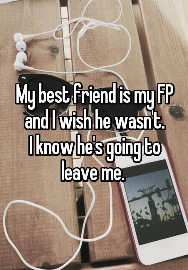 My best friend is my FP and I wish he wasn't.
I know he's going to leave me. 