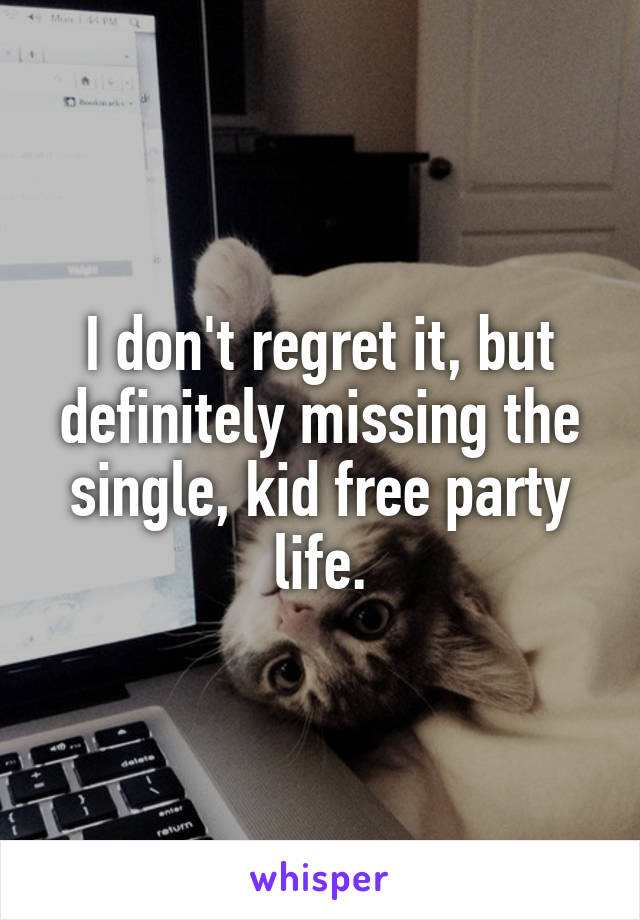 I don't regret it, but definitely missing the single, kid free party life.