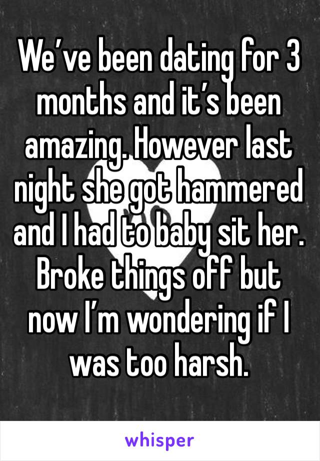 We’ve been dating for 3 months and it’s been amazing. However last night she got hammered and I had to baby sit her. Broke things off but now I’m wondering if I was too harsh. 