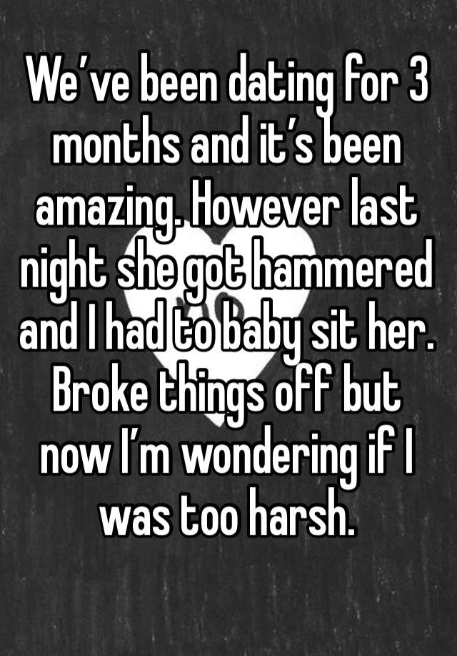 We’ve been dating for 3 months and it’s been amazing. However last night she got hammered and I had to baby sit her. Broke things off but now I’m wondering if I was too harsh. 