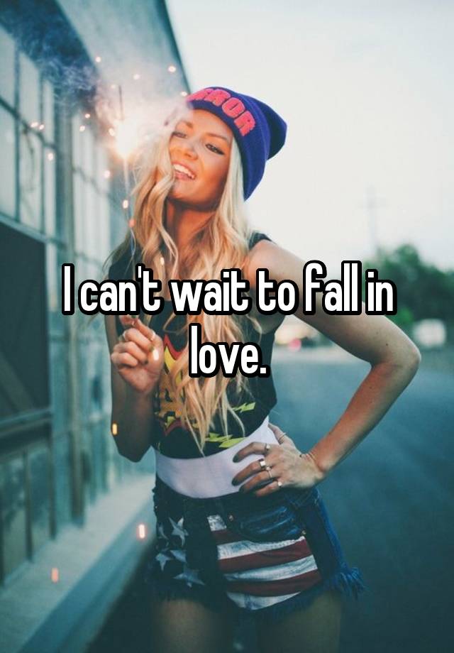 I can't wait to fall in love.