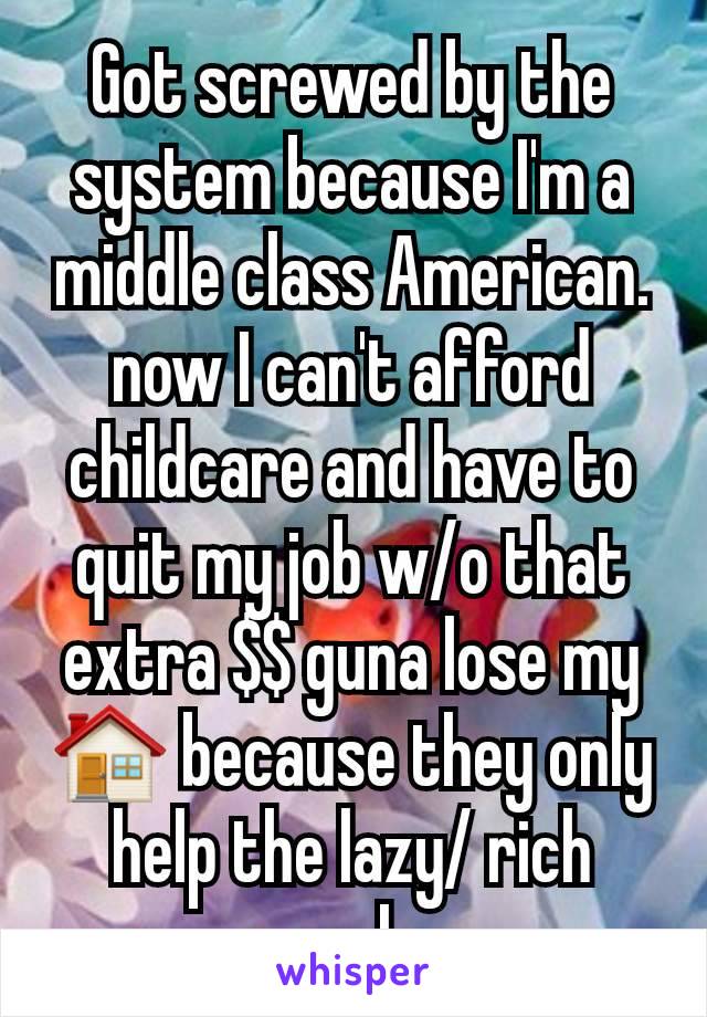 Got screwed by the system because I'm a middle class American. now I can't afford childcare and have to quit my job w/o that extra $$ guna lose my 🏠 because they only help the lazy/ rich people. 