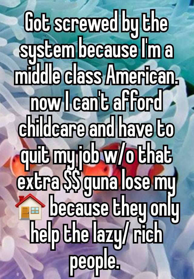 Got screwed by the system because I'm a middle class American. now I can't afford childcare and have to quit my job w/o that extra $$ guna lose my 🏠 because they only help the lazy/ rich people. 