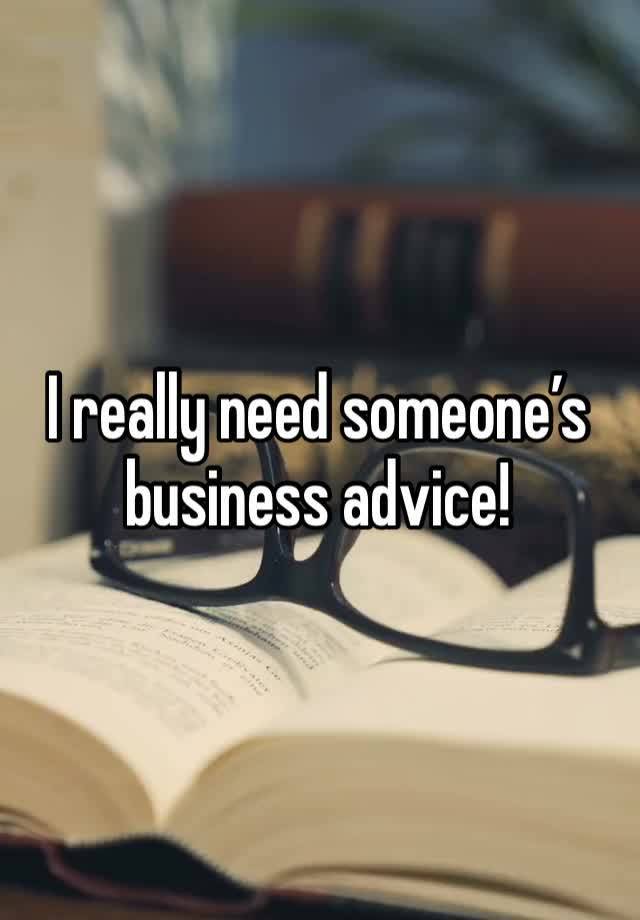 I really need someone’s business advice!