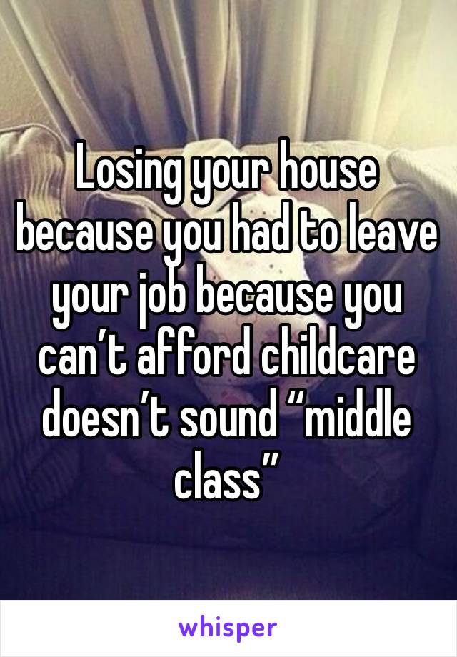 Losing your house because you had to leave your job because you can’t afford childcare doesn’t sound “middle class” 