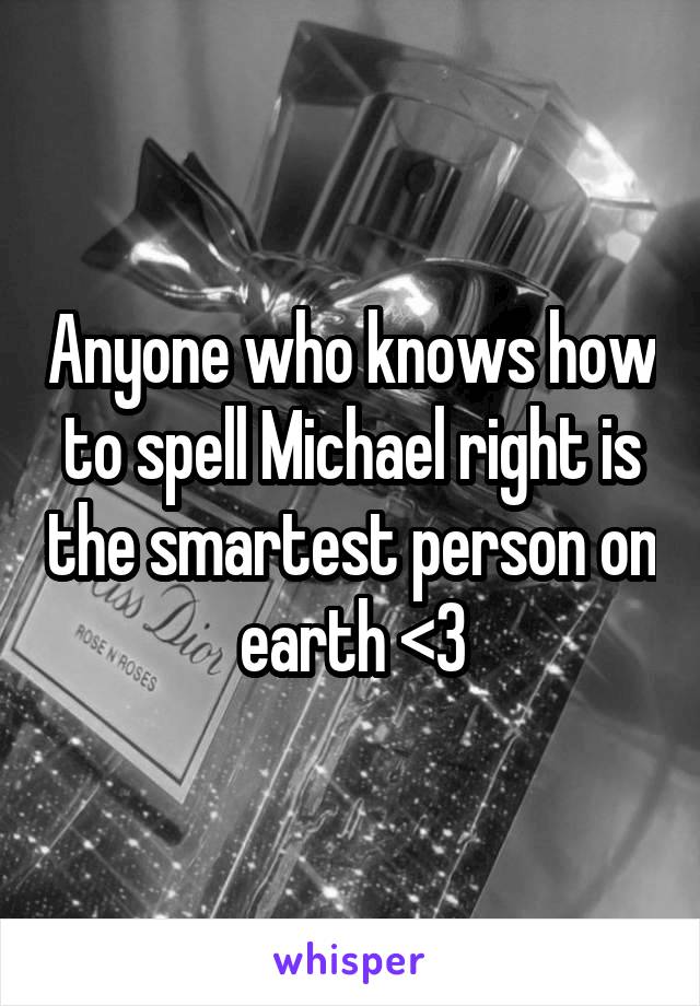 Anyone who knows how to spell Michael right is the smartest person on earth <3